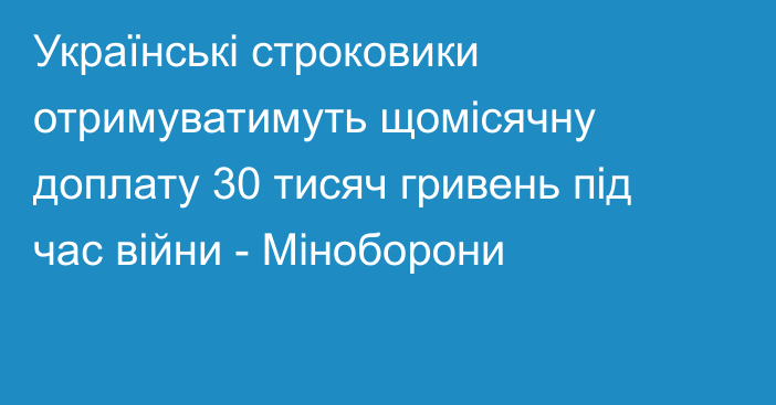 Українські строковики отримуватимуть щомісячну доплату 30 тисяч гривень під час війни - Міноборони