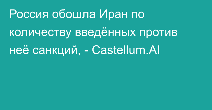 Россия обошла Иран по количеству введённых против неё санкций, - Castellum.AI