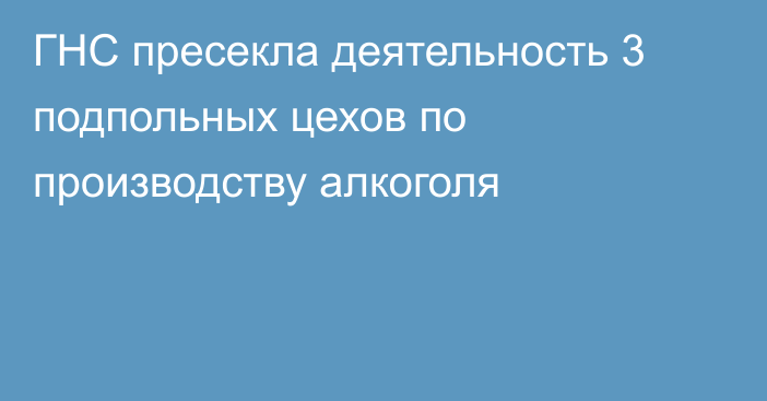 ГНС пресекла деятельность 3 подпольных цехов по производству алкоголя