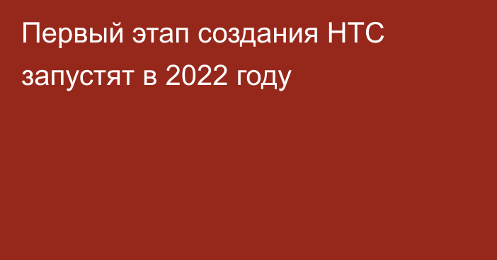 Первый этап создания НТС запустят в 2022 году