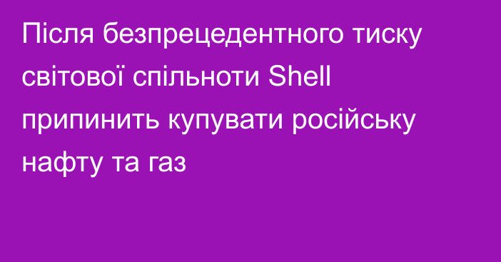 Після безпрецедентного тиску світової спільноти Shell припинить купувати російську нафту та газ
