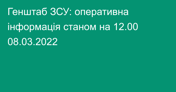 Генштаб ЗСУ: оперативна інформація станом на 12.00 08.03.2022