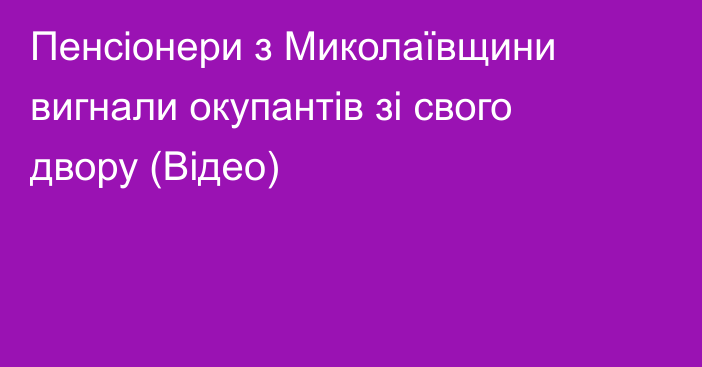 Пенсіонери з Миколаївщини вигнали окупантів зі свого двору (Відео)