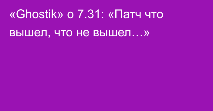 «Ghostik» о 7.31: «Патч что вышел, что не вышел…»