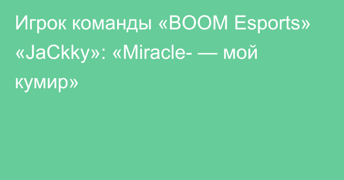 Игрок команды «BOOM Esports» «JaCkky»: «Miracle- — мой кумир»