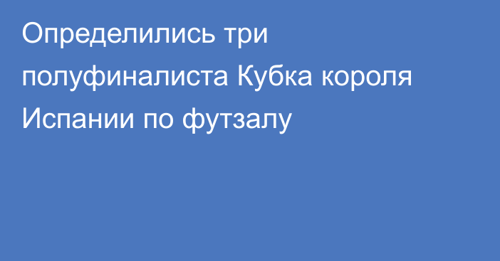 Определились три полуфиналиста Кубка короля Испании по футзалу