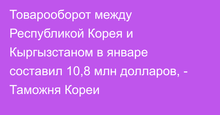 Товарооборот между Республикой Корея и Кыргызстаном в январе составил 10,8 млн долларов, - Таможня Кореи