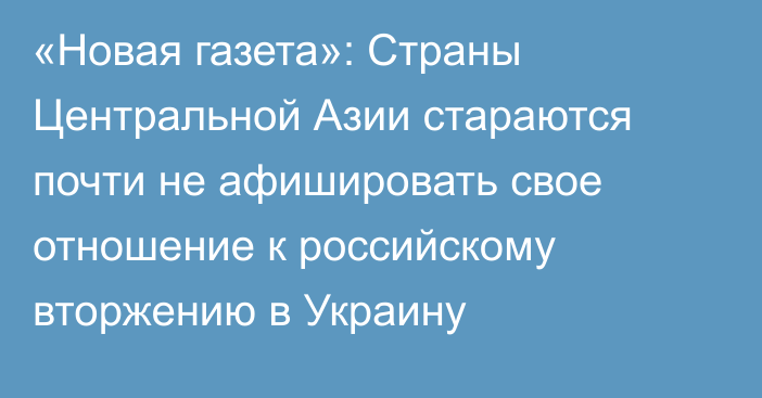 «Новая газета»: Страны Центральной Азии стараются почти не афишировать свое отношение к российскому вторжению в Украину