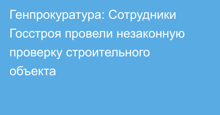 Генпрокуратура: Сотрудники Госстроя провели незаконную проверку строительного объекта