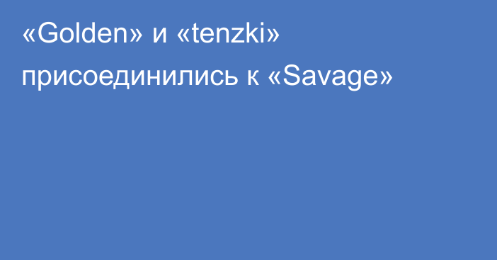 «Golden» и «tenzki» присоединились к «Savage»