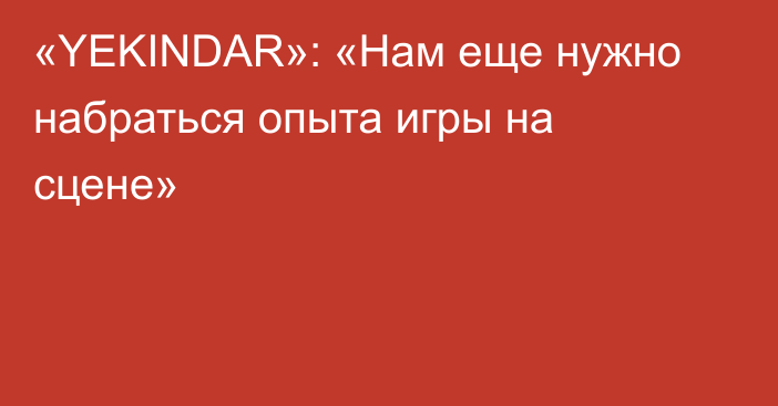 «YEKINDAR»: «Нам еще нужно набраться опыта игры на сцене»