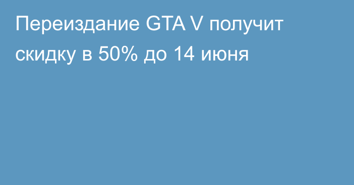 Переиздание GTA V получит скидку в 50% до 14 июня