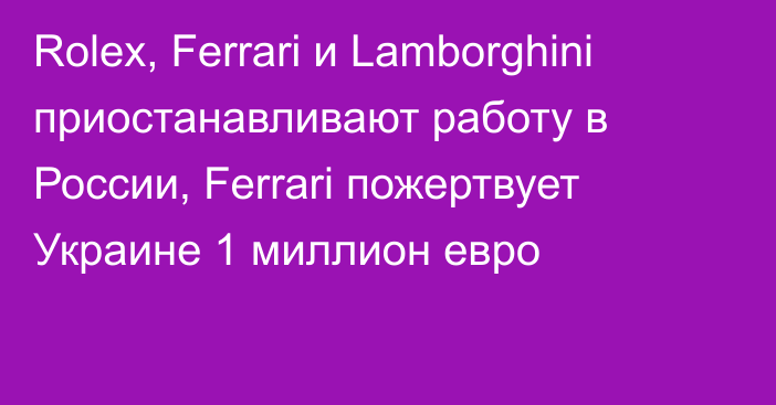 Rolex, Ferrari и Lamborghini приостанавливают работу в России, Ferrari пожертвует Украине 1 миллион евро