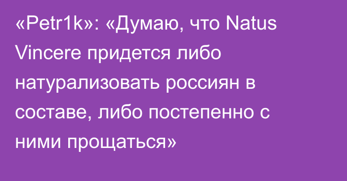 «Petr1k»: «Думаю, что Natus Vincere придется либо натурализовать россиян в составе, либо постепенно с ними прощаться»