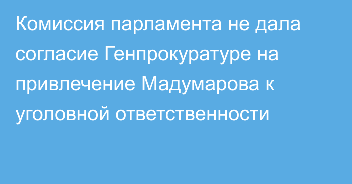 Комиссия парламента не дала согласие Генпрокуратуре на привлечение Мадумарова к уголовной ответственности