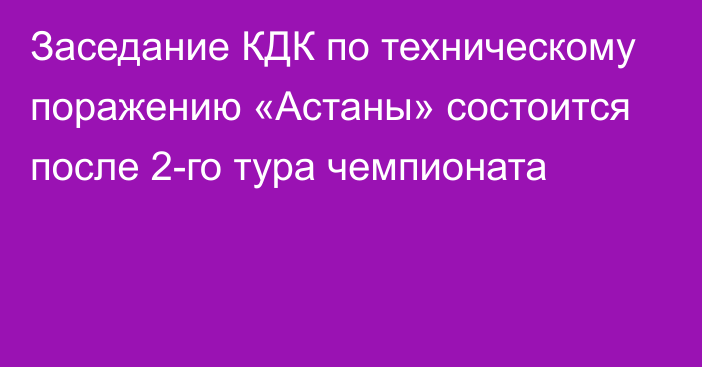 Заседание КДК по техническому поражению «Астаны» состоится после 2-го тура чемпионата