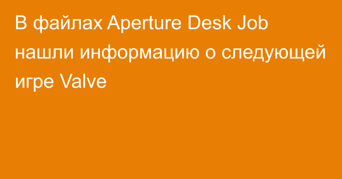 В файлах Aperture Desk Job нашли информацию о следующей игре Valve