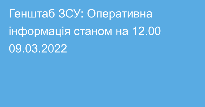 Генштаб ЗСУ: Оперативна інформація станом на 12.00 09.03.2022