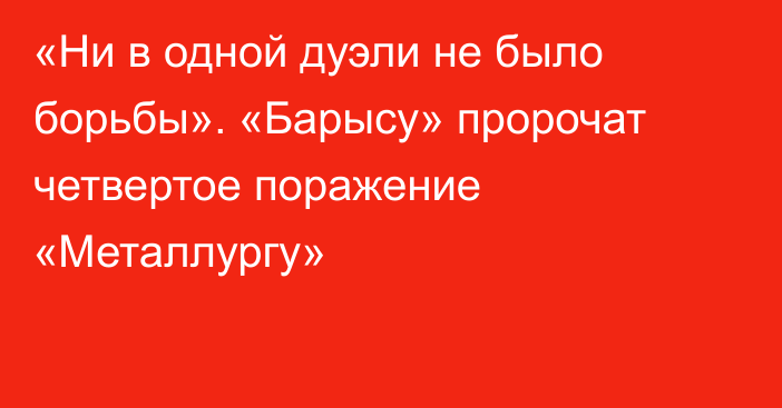 «Ни в одной дуэли не было борьбы». «Барысу» пророчат четвертое поражение «Металлургу»