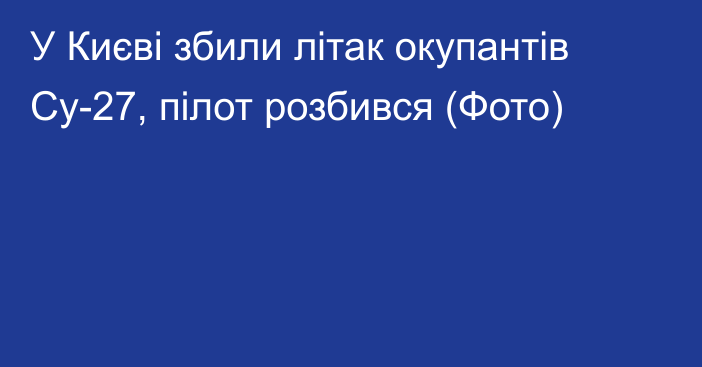 У Києві збили літак окупантів Су-27, пілот розбився (Фото)