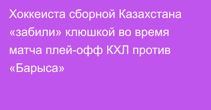 Хоккеиста сборной Казахстана «забили» клюшкой во время матча плей-офф КХЛ против «Барыса»