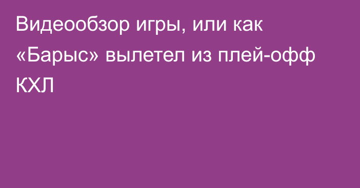 Видеообзор игры, или как  «Барыс» вылетел из плей-офф КХЛ