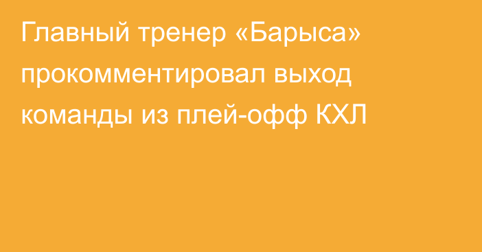 Главный тренер «Барыса» прокомментировал выход команды из плей-офф КХЛ