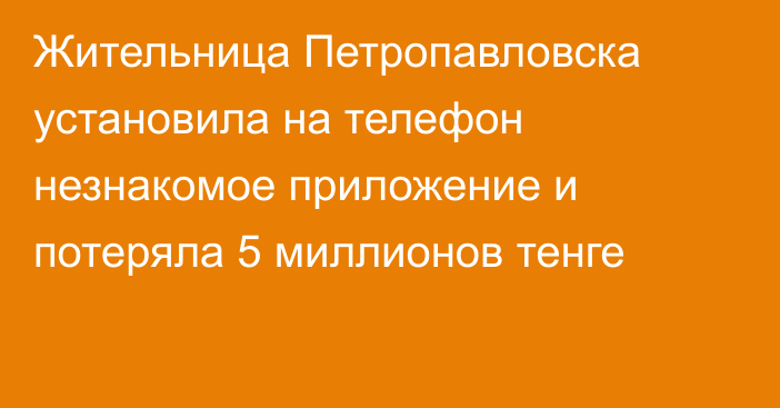 Жительница Петропавловска установила на телефон незнакомое приложение и потеряла 5 миллионов тенге