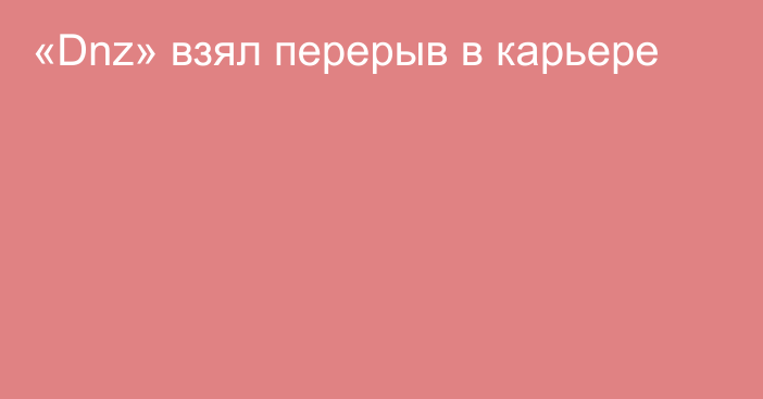 «Dnz» взял перерыв в карьере