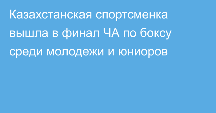 Казахстанская спортсменка вышла в финал ЧА по боксу среди молодежи и юниоров