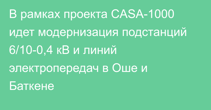 В рамках проекта CASA-1000 идет модернизация подстанций 6/10-0,4 кВ и линий электропередач в Оше и Баткене