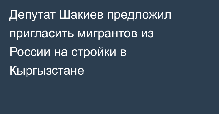 Депутат Шакиев предложил пригласить мигрантов из России на стройки в Кыргызстане