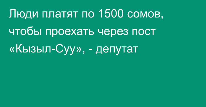 Люди платят по 1500 сомов, чтобы проехать через пост «Кызыл-Суу», - депутат