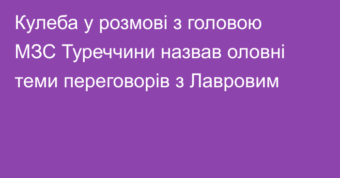 Кулеба у розмові з головою МЗС Туреччини назвав оловні теми переговорів з Лавровим