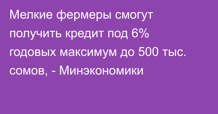 Мелкие фермеры смогут получить кредит под 6% годовых максимум  до 500 тыс. сомов, - Минэкономики