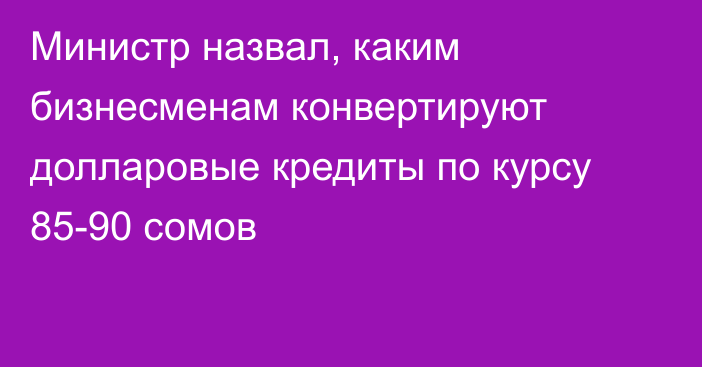 Министр назвал, каким бизнесменам конвертируют долларовые кредиты по курсу 85-90 сомов