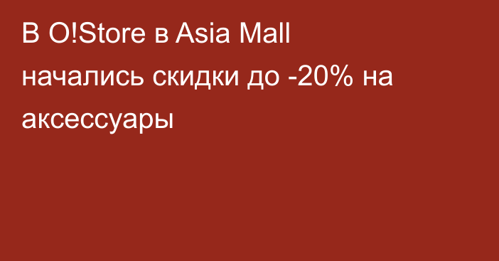 В O!Store в Asia Mall начались скидки до -20% на аксессуары 
