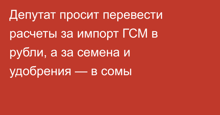 Депутат просит перевести расчеты за импорт ГСМ в рубли, а за семена и удобрения — в сомы