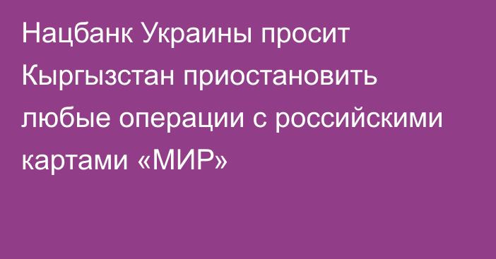 Нацбанк Украины просит Кыргызстан  приостановить любые операции с российскими картами  «МИР»