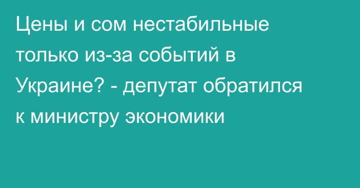 Цены и сом нестабильные только из-за событий в Украине? - депутат обратился к министру экономики