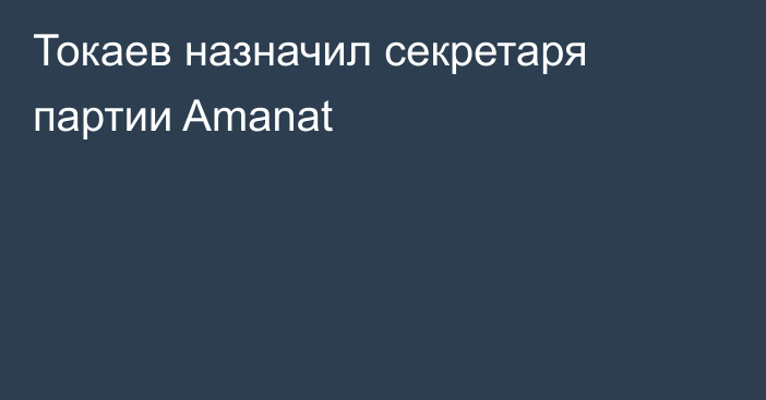 Токаев назначил секретаря партии Amanat