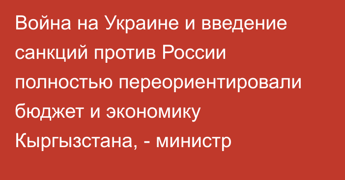 Война на Украине и введение санкций против России полностью переориентировали бюджет и экономику Кыргызстана, - министр