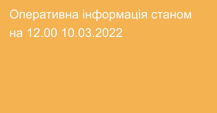 Оперативна інформація станом на 12.00 10.03.2022