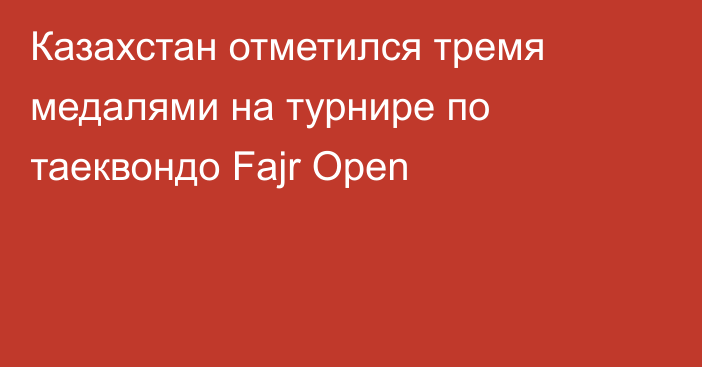 Казахстан отметился тремя медалями на турнире по таеквондо Fajr Open