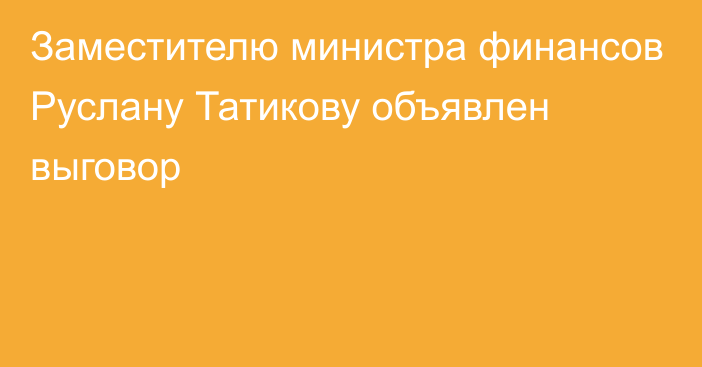 Заместителю министра финансов Руслану Татикову объявлен выговор