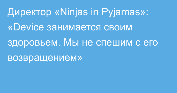 Директор «Ninjas in Pyjamas»: «Device занимается своим здоровьем. Мы не спешим с его возвращением»