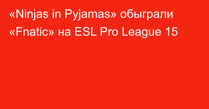 «Ninjas in Pyjamas» обыграли «Fnatic» на ESL Pro League 15