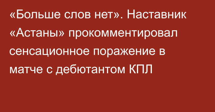 «Больше слов нет». Наставник «Астаны» прокомментировал сенсационное поражение в матче с дебютантом КПЛ