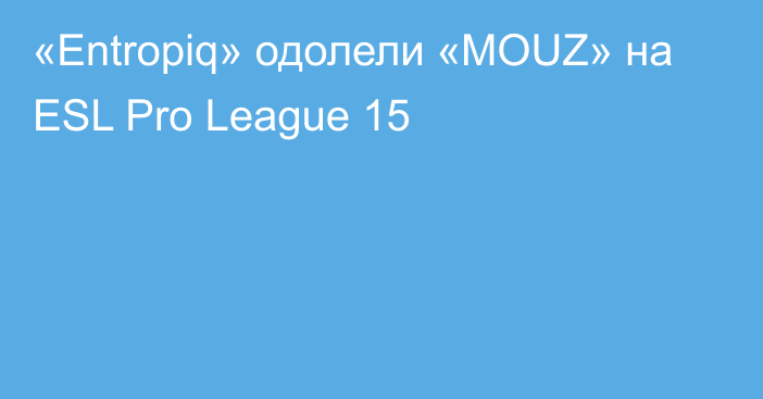 «Entropiq» одолели «MOUZ» на ESL Pro League 15