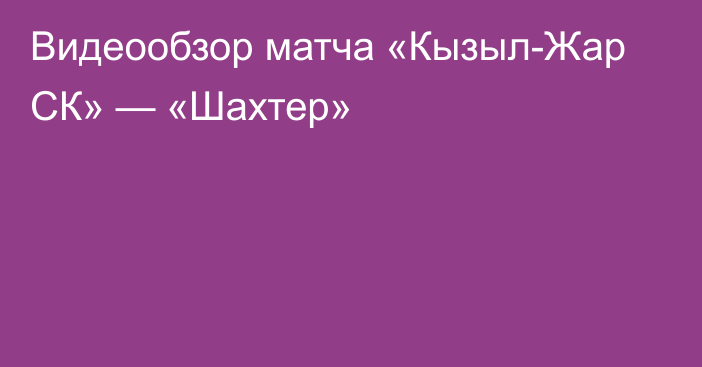 Видеообзор матча «Кызыл-Жар СК» — «Шахтер»